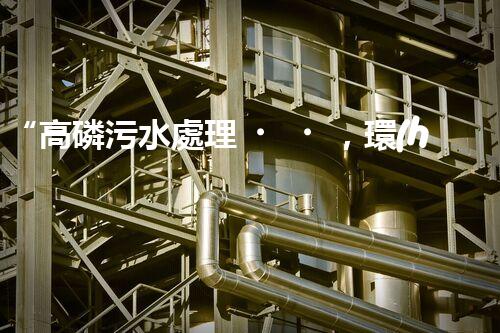 “高磷污水處理，環(huán)保先鋒，守護碧水藍天！”